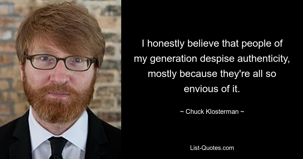 I honestly believe that people of my generation despise authenticity, mostly because they're all so envious of it. — © Chuck Klosterman