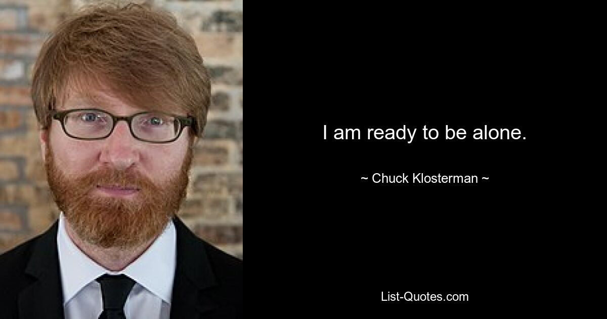 I am ready to be alone. — © Chuck Klosterman