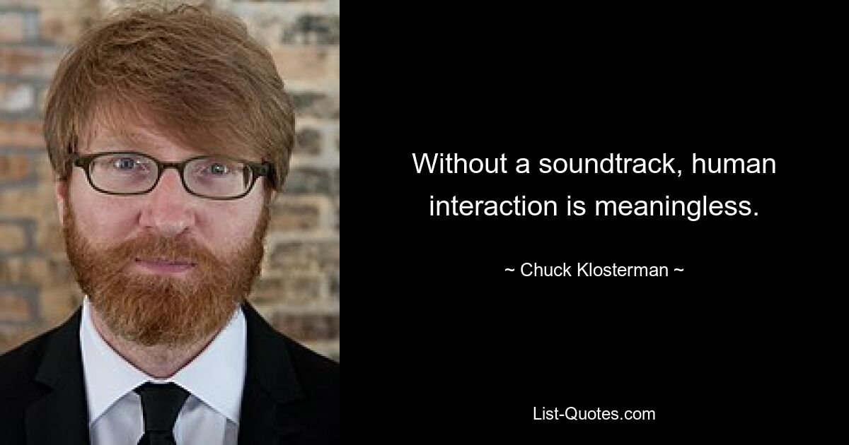 Without a soundtrack, human interaction is meaningless. — © Chuck Klosterman