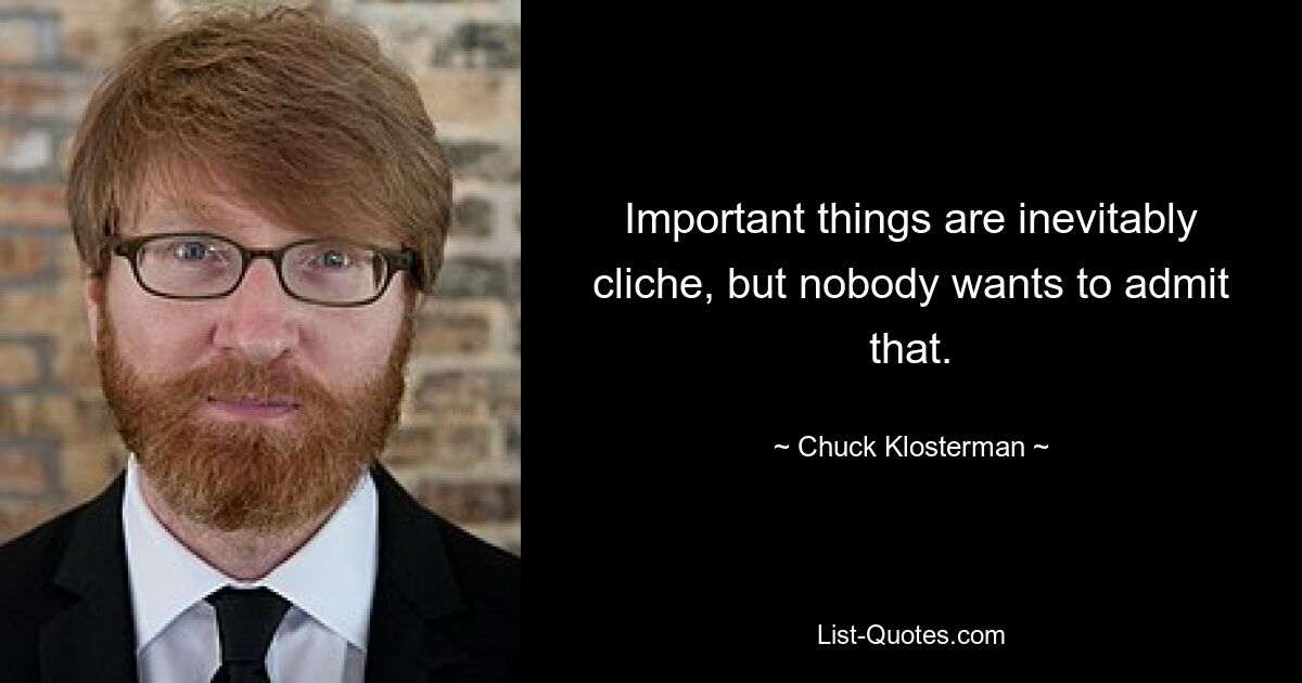 Important things are inevitably cliche, but nobody wants to admit that. — © Chuck Klosterman