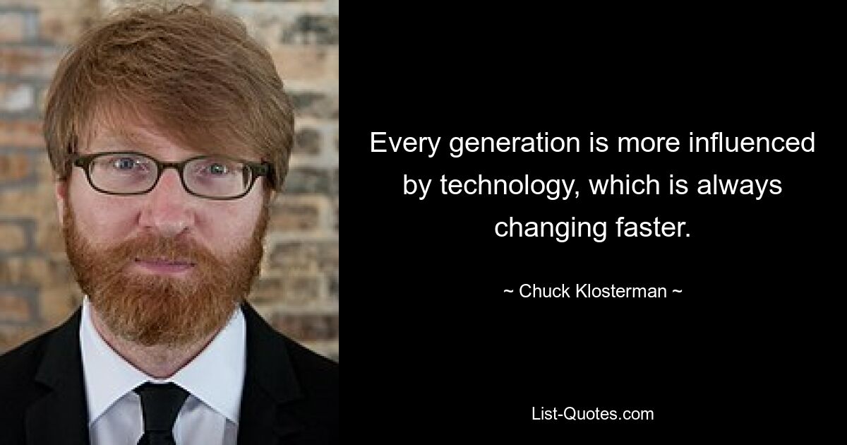 Every generation is more influenced by technology, which is always changing faster. — © Chuck Klosterman