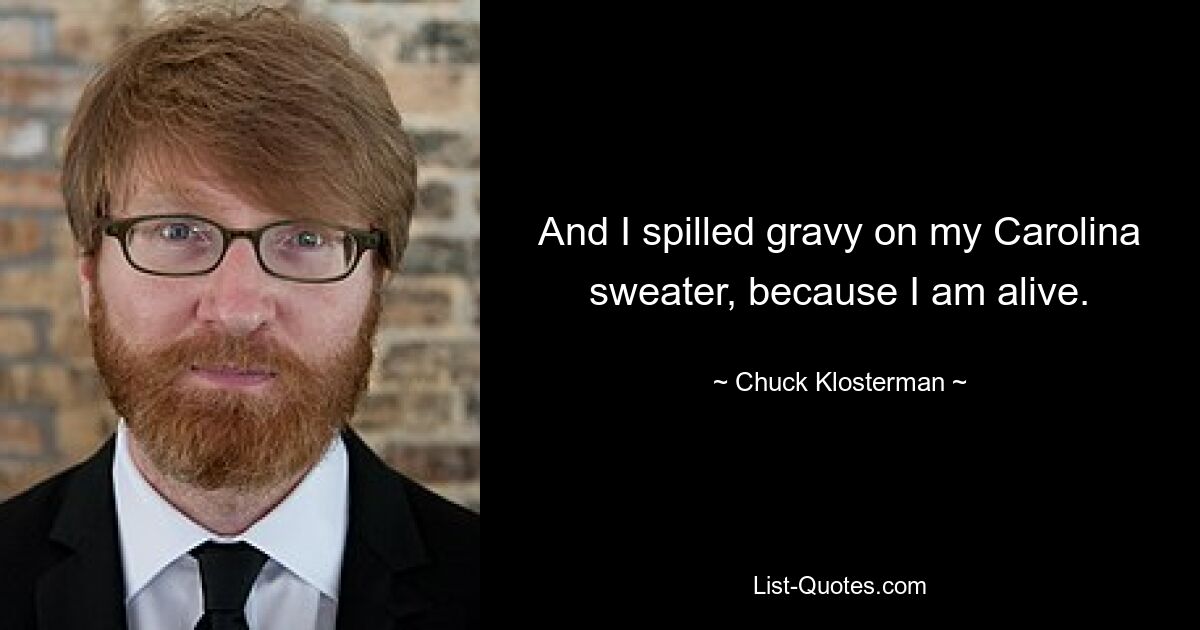 And I spilled gravy on my Carolina sweater, because I am alive. — © Chuck Klosterman