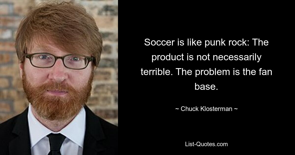 Soccer is like punk rock: The product is not necessarily terrible. The problem is the fan base. — © Chuck Klosterman