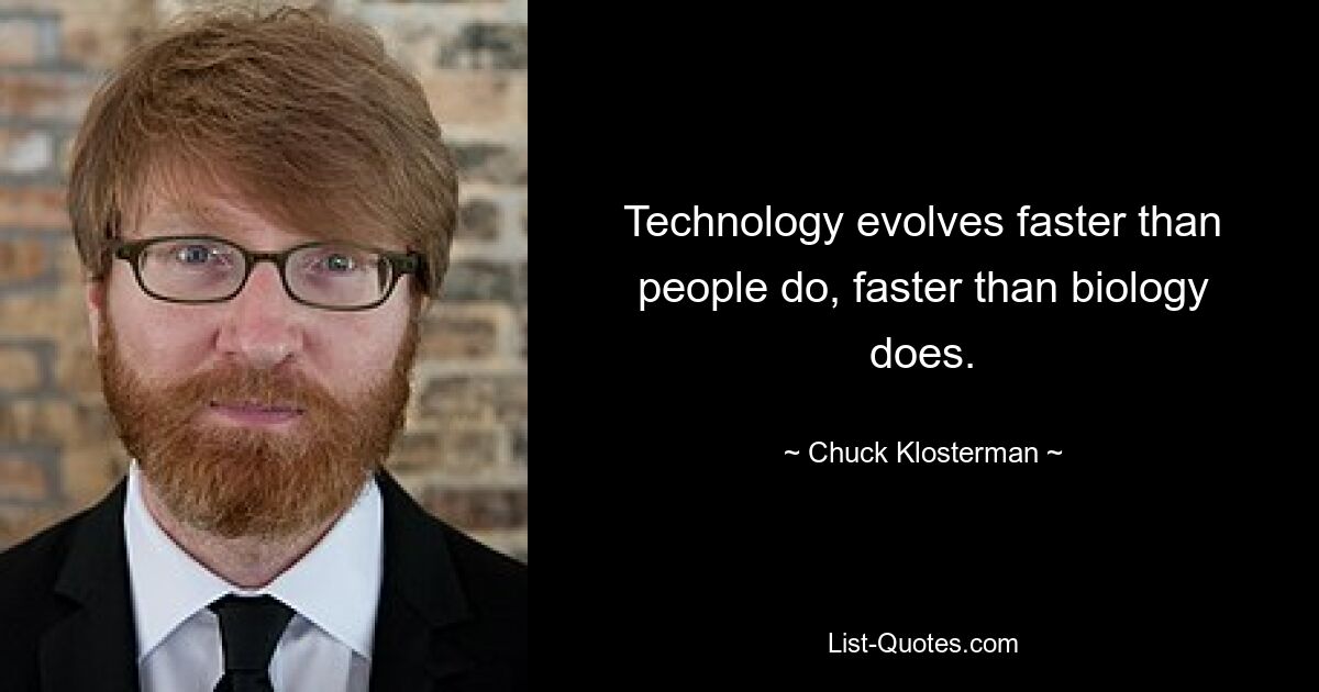 Technology evolves faster than people do, faster than biology does. — © Chuck Klosterman