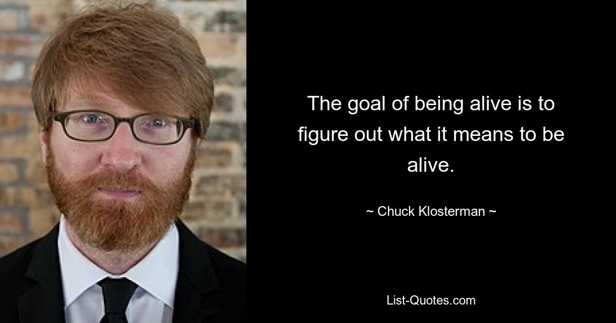 The goal of being alive is to figure out what it means to be alive. — © Chuck Klosterman