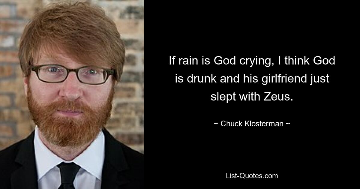 If rain is God crying, I think God is drunk and his girlfriend just slept with Zeus. — © Chuck Klosterman