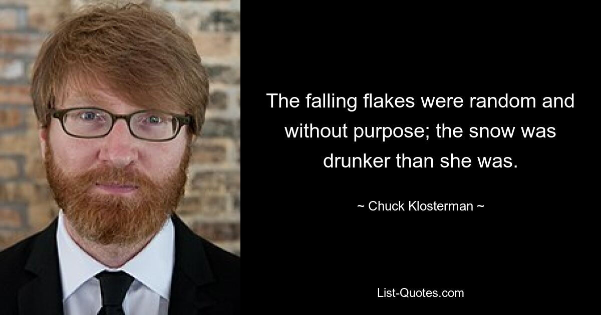 The falling flakes were random and without purpose; the snow was drunker than she was. — © Chuck Klosterman