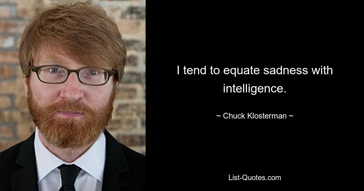 I tend to equate sadness with intelligence. — © Chuck Klosterman