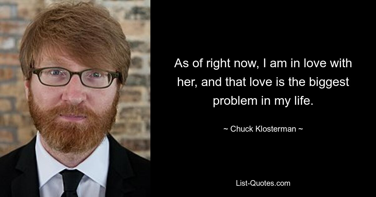 As of right now, I am in love with her, and that love is the biggest problem in my life. — © Chuck Klosterman