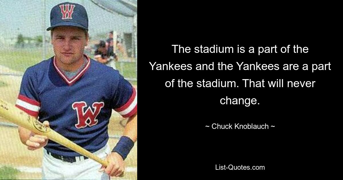 The stadium is a part of the Yankees and the Yankees are a part of the stadium. That will never change. — © Chuck Knoblauch