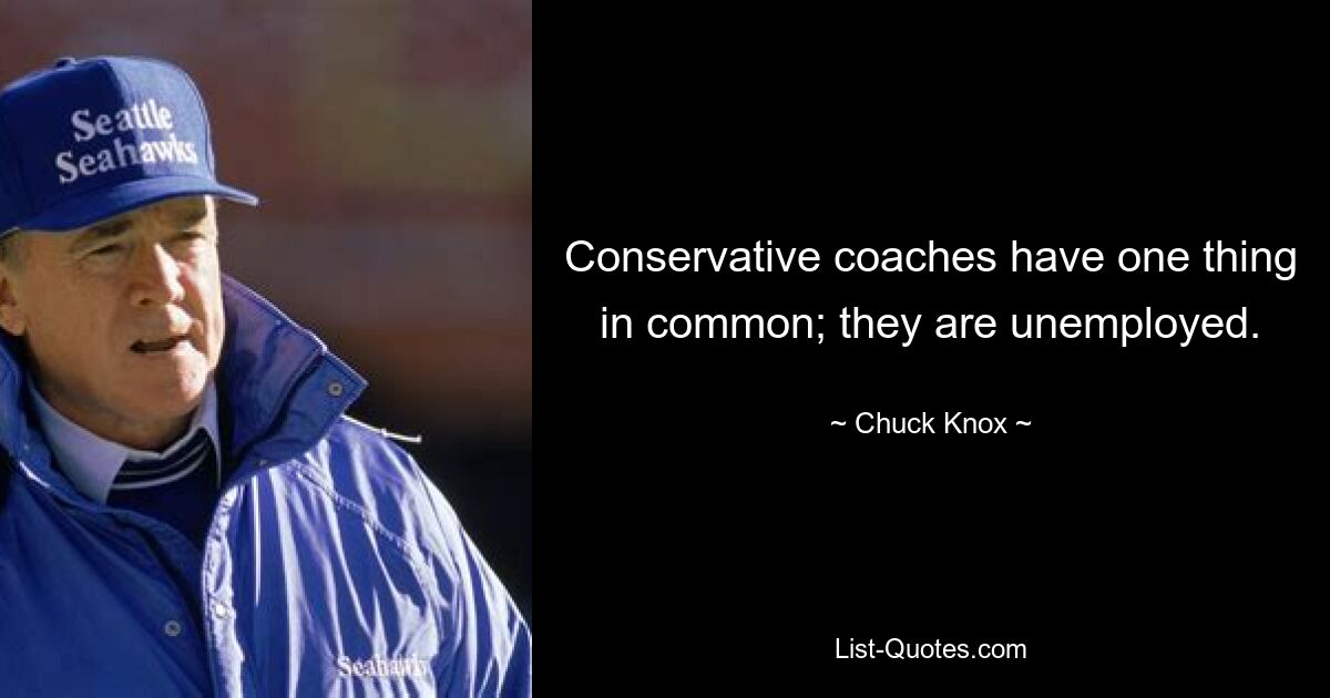 Conservative coaches have one thing in common; they are unemployed. — © Chuck Knox