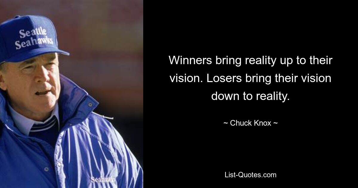 Winners bring reality up to their vision. Losers bring their vision down to reality. — © Chuck Knox