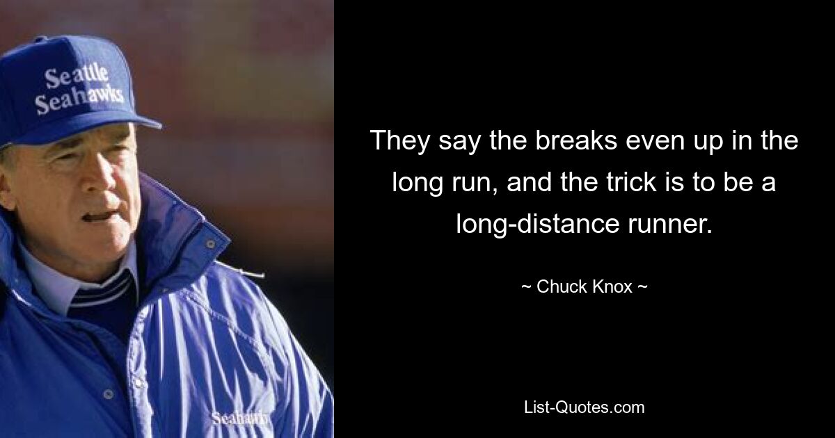 They say the breaks even up in the long run, and the trick is to be a long-distance runner. — © Chuck Knox