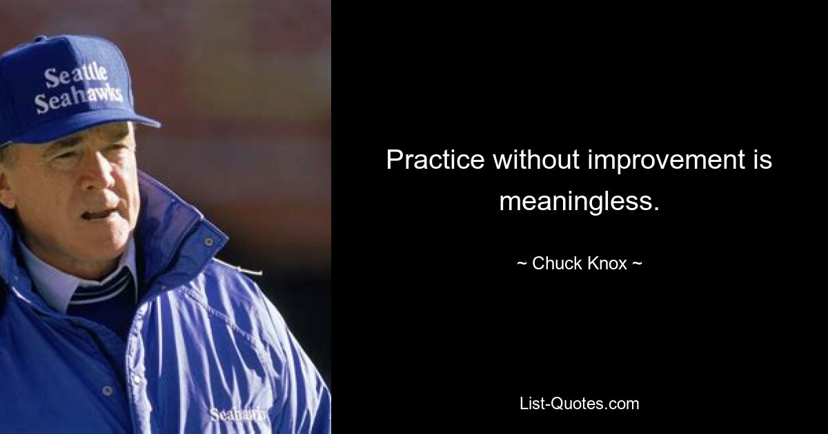 Practice without improvement is meaningless. — © Chuck Knox