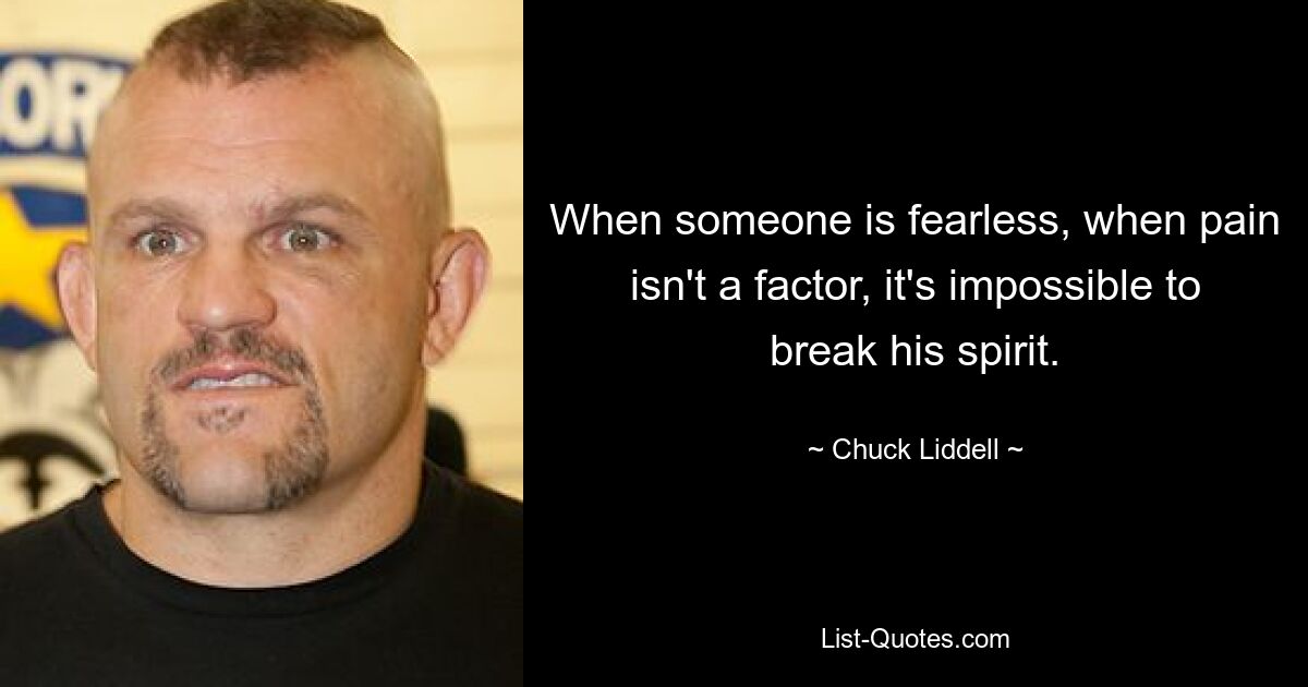 When someone is fearless, when pain isn't a factor, it's impossible to break his spirit. — © Chuck Liddell