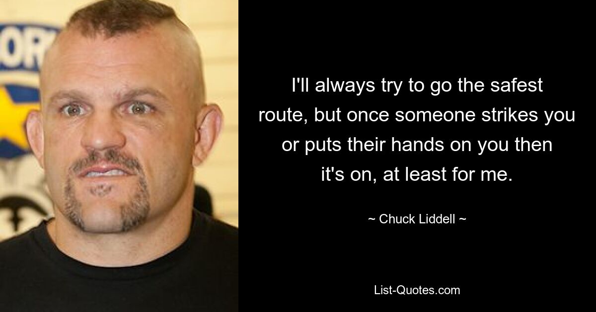 I'll always try to go the safest route, but once someone strikes you or puts their hands on you then it's on, at least for me. — © Chuck Liddell