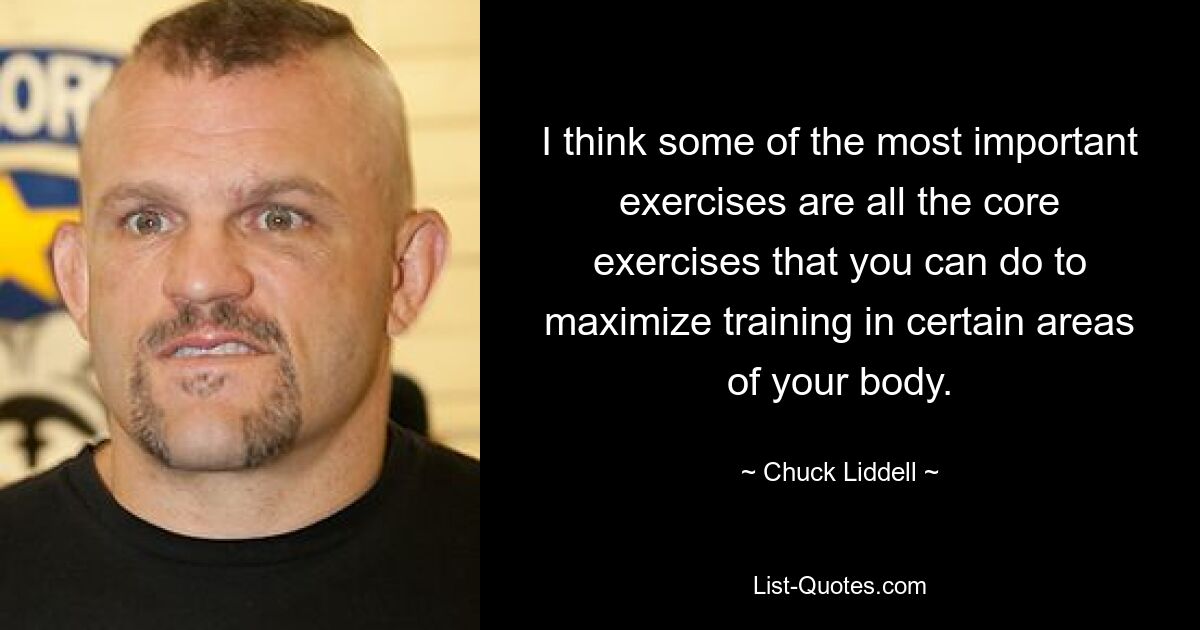 I think some of the most important exercises are all the core exercises that you can do to maximize training in certain areas of your body. — © Chuck Liddell