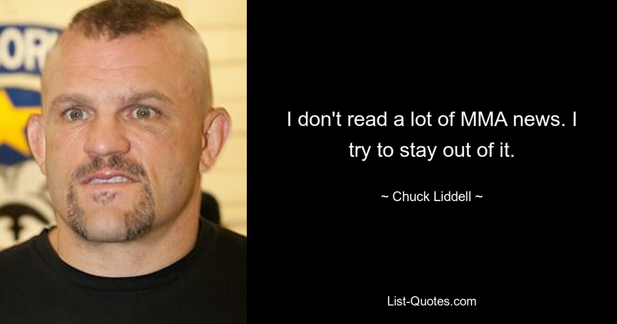 I don't read a lot of MMA news. I try to stay out of it. — © Chuck Liddell