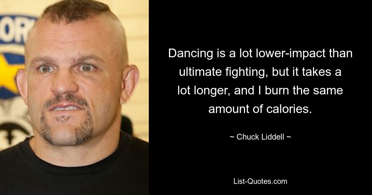 Dancing is a lot lower-impact than ultimate fighting, but it takes a lot longer, and I burn the same amount of calories. — © Chuck Liddell