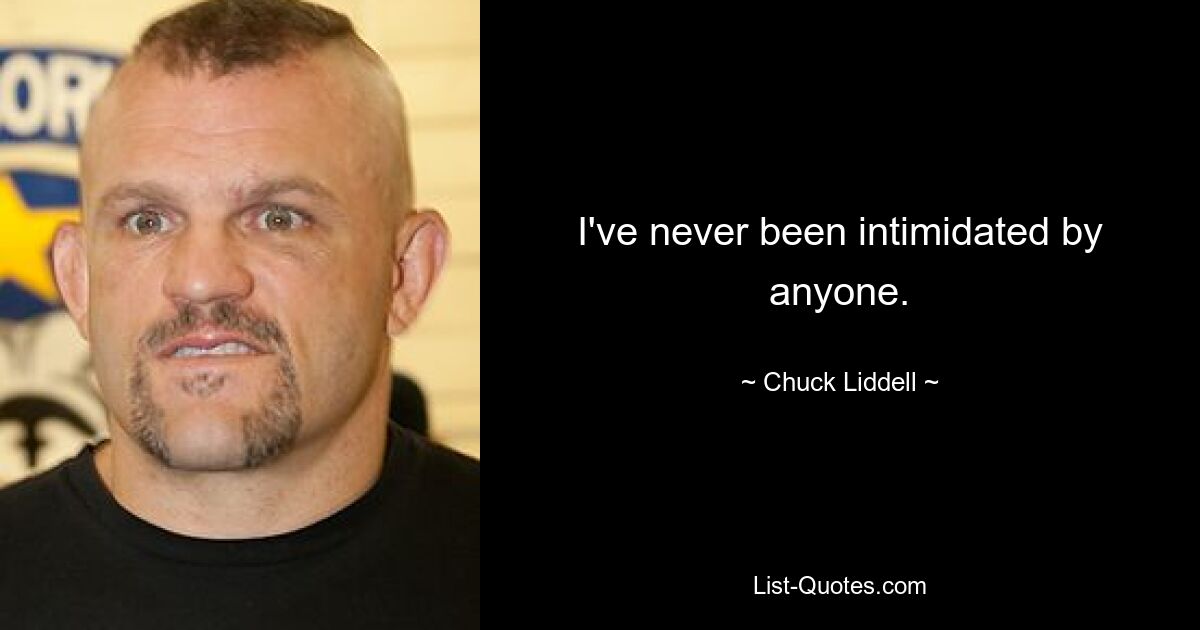 I've never been intimidated by anyone. — © Chuck Liddell