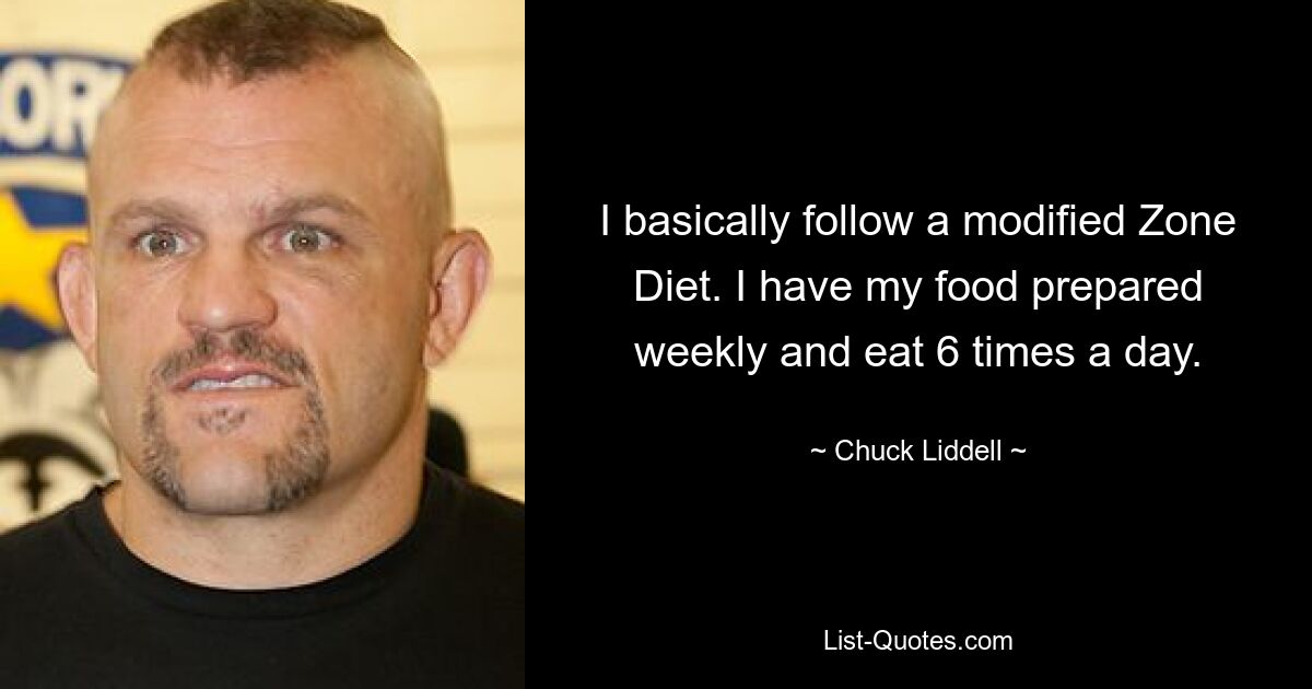 I basically follow a modified Zone Diet. I have my food prepared weekly and eat 6 times a day. — © Chuck Liddell