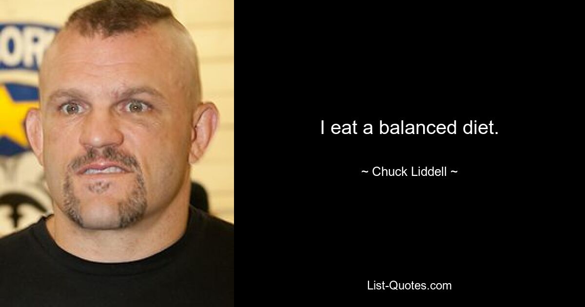 I eat a balanced diet. — © Chuck Liddell