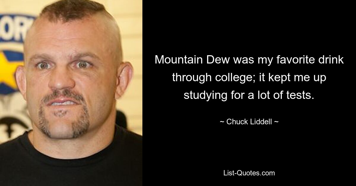 Mountain Dew was my favorite drink through college; it kept me up studying for a lot of tests. — © Chuck Liddell