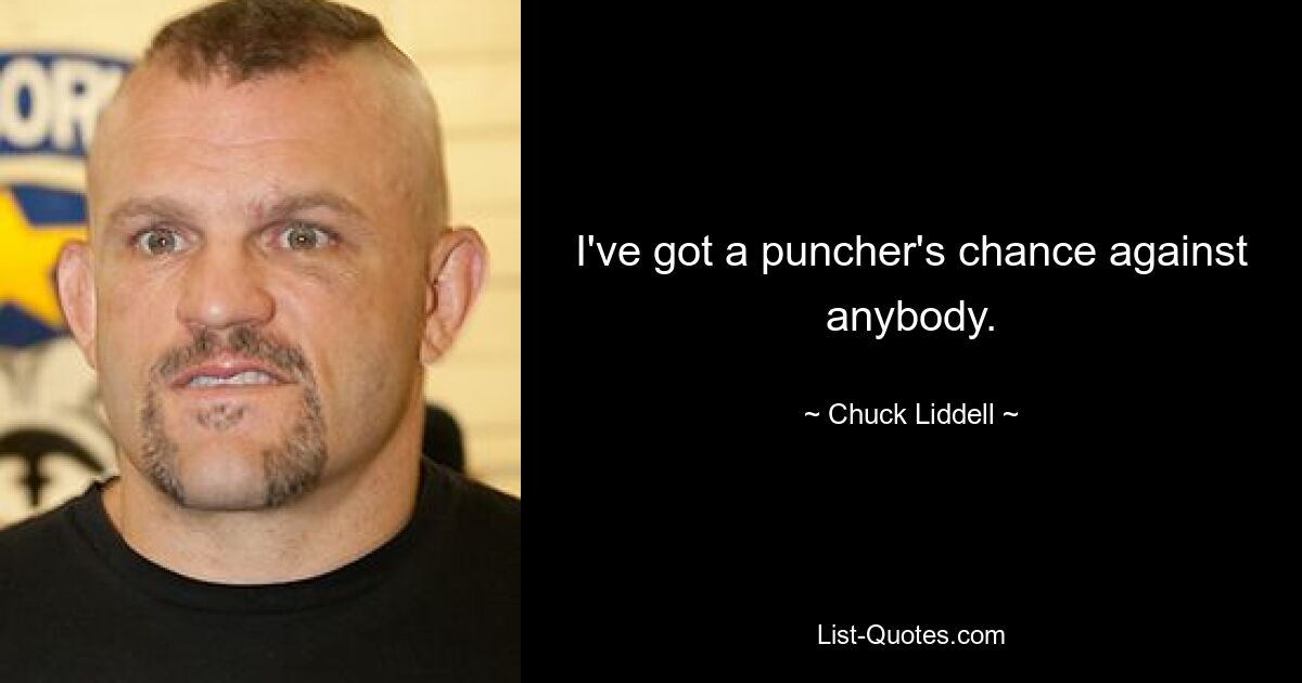 I've got a puncher's chance against anybody. — © Chuck Liddell