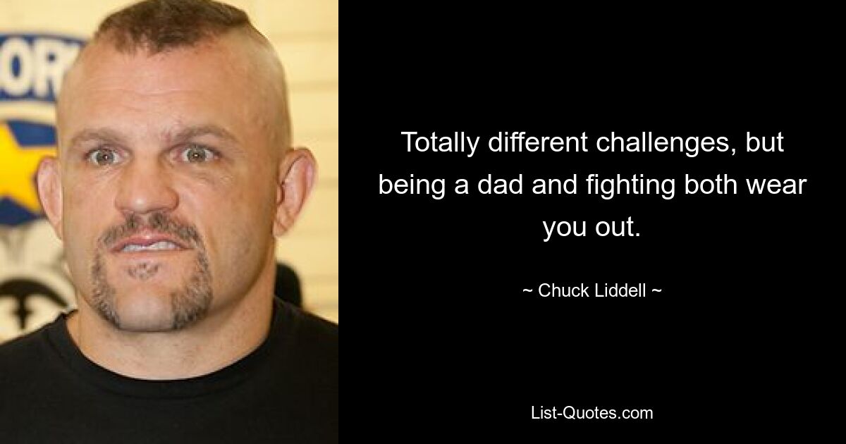 Totally different challenges, but being a dad and fighting both wear you out. — © Chuck Liddell