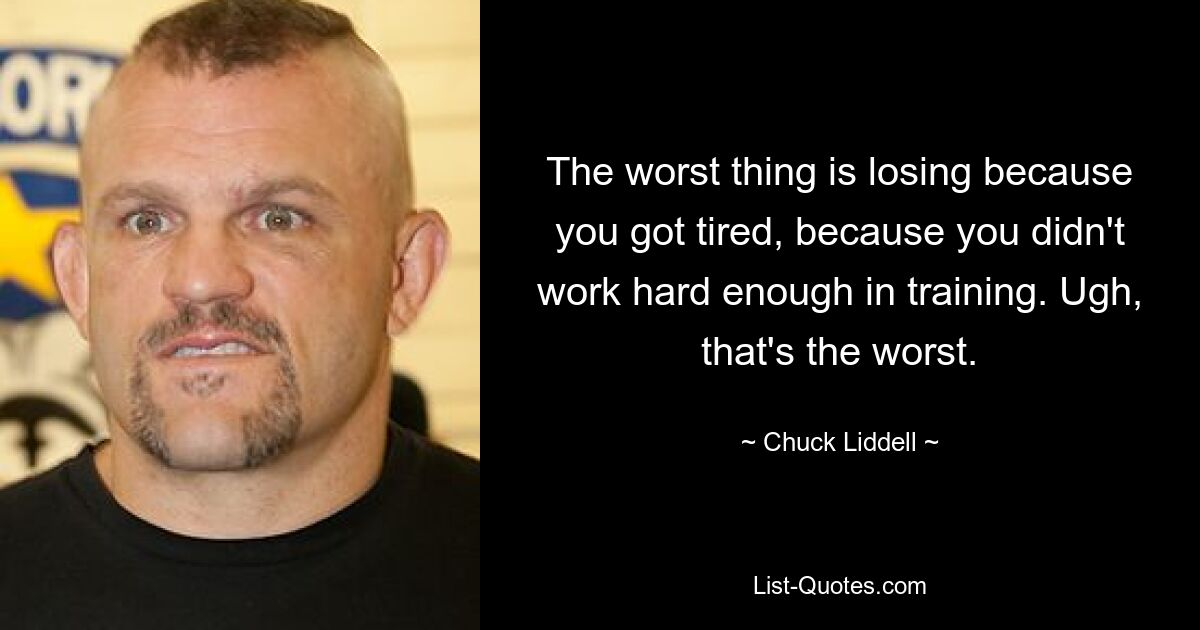 The worst thing is losing because you got tired, because you didn't work hard enough in training. Ugh, that's the worst. — © Chuck Liddell