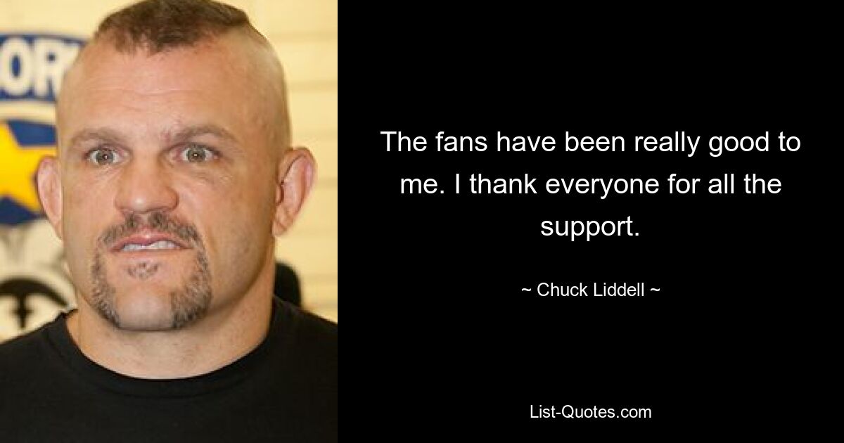 The fans have been really good to me. I thank everyone for all the support. — © Chuck Liddell