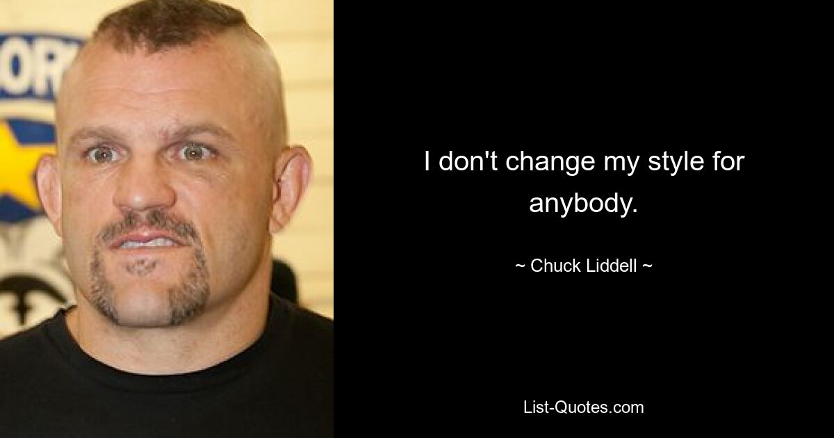 I don't change my style for anybody. — © Chuck Liddell