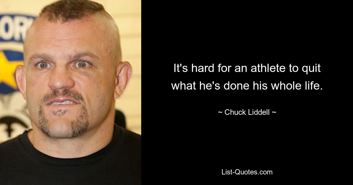 It's hard for an athlete to quit what he's done his whole life. — © Chuck Liddell