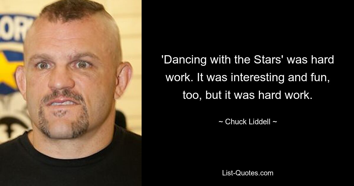 'Dancing with the Stars' was hard work. It was interesting and fun, too, but it was hard work. — © Chuck Liddell