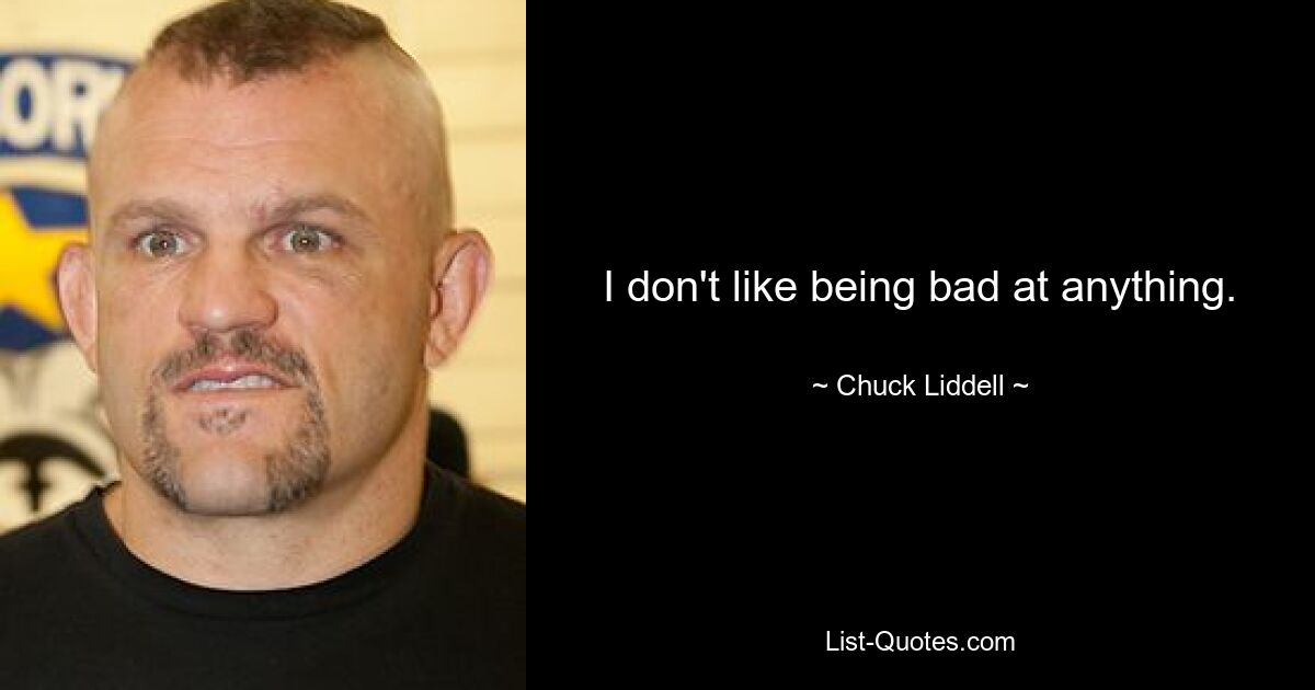 I don't like being bad at anything. — © Chuck Liddell