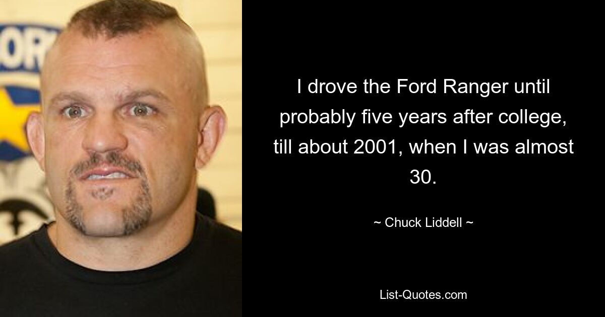 I drove the Ford Ranger until probably five years after college, till about 2001, when I was almost 30. — © Chuck Liddell