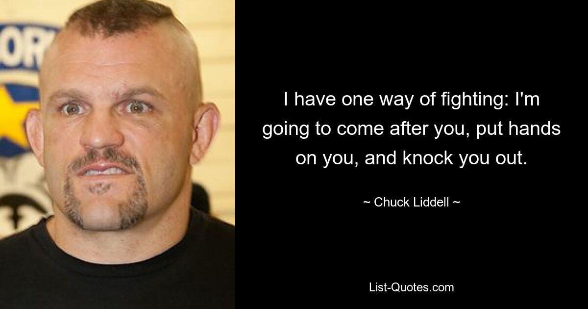 Ich habe eine Art zu kämpfen: Ich werde dich verfolgen, dich anfassen und dich KO schlagen. — © Chuck Liddell