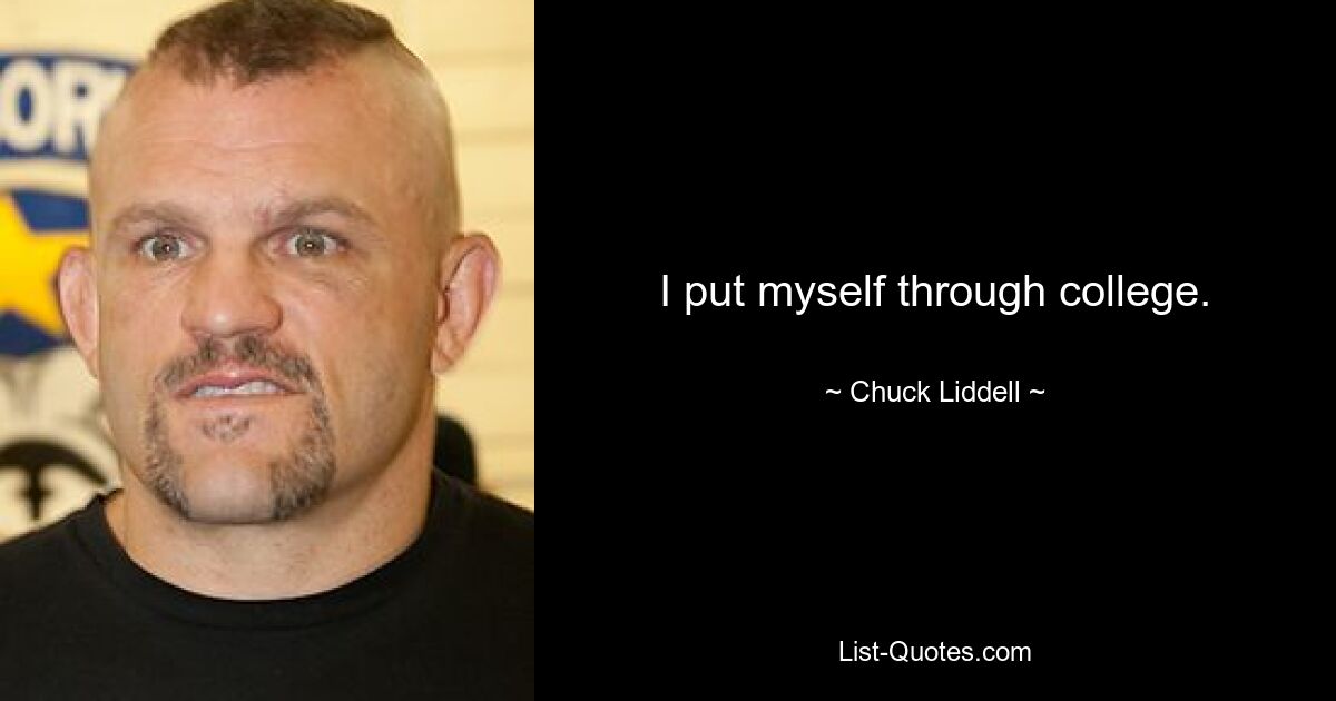 I put myself through college. — © Chuck Liddell