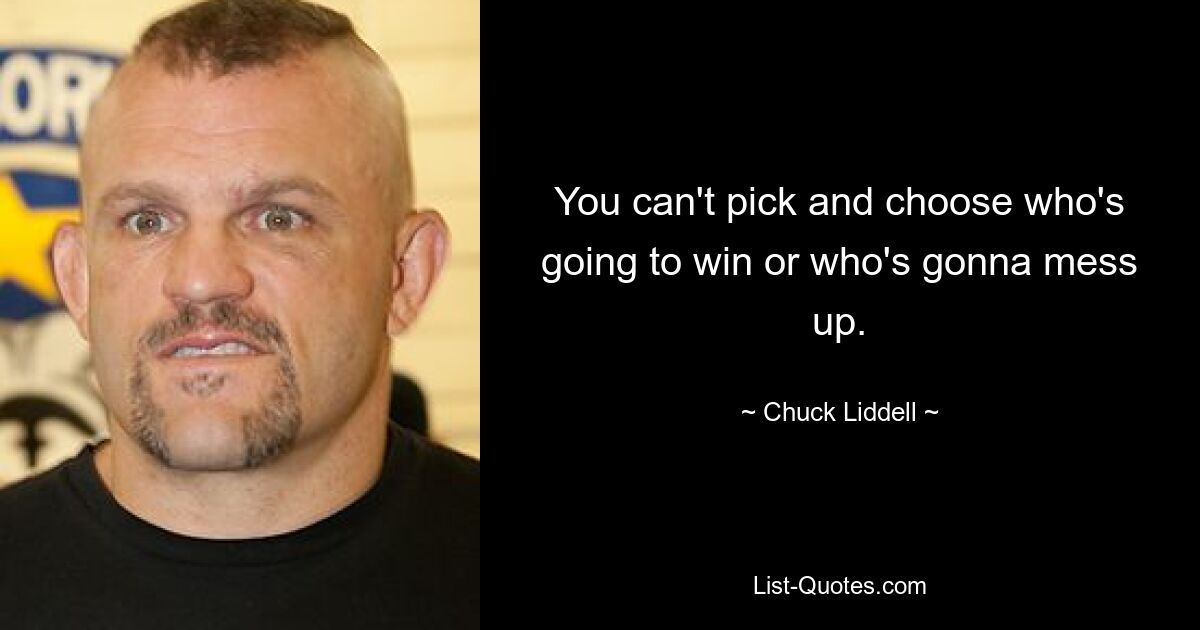 You can't pick and choose who's going to win or who's gonna mess up. — © Chuck Liddell