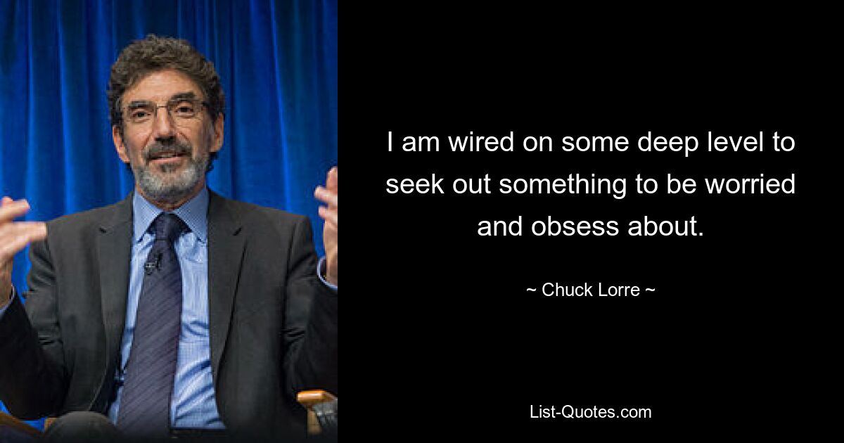 I am wired on some deep level to seek out something to be worried and obsess about. — © Chuck Lorre