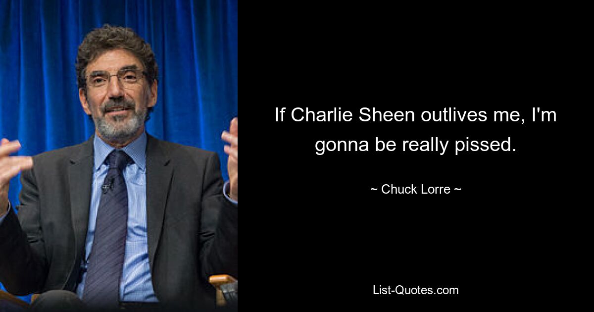 If Charlie Sheen outlives me, I'm gonna be really pissed. — © Chuck Lorre