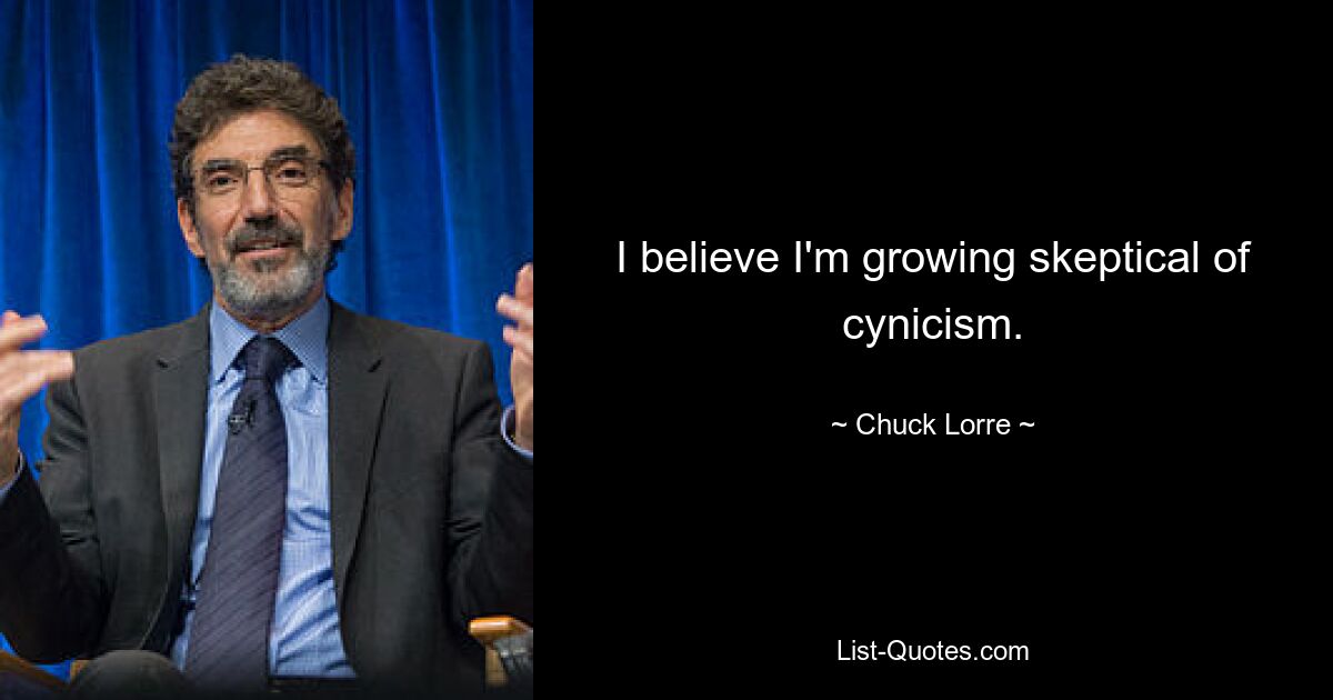 I believe I'm growing skeptical of cynicism. — © Chuck Lorre