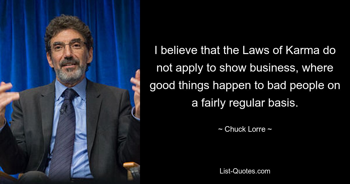 I believe that the Laws of Karma do not apply to show business, where good things happen to bad people on a fairly regular basis. — © Chuck Lorre