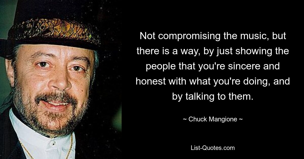 Not compromising the music, but there is a way, by just showing the people that you're sincere and honest with what you're doing, and by talking to them. — © Chuck Mangione