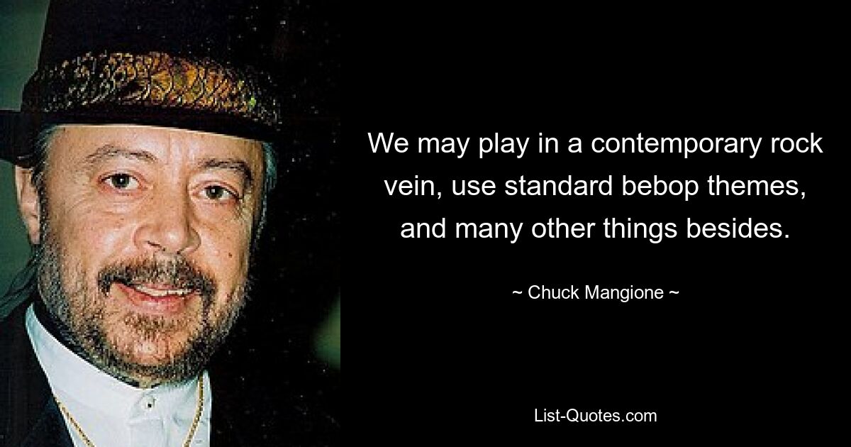 We may play in a contemporary rock vein, use standard bebop themes, and many other things besides. — © Chuck Mangione