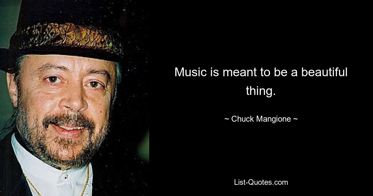 Music is meant to be a beautiful thing. — © Chuck Mangione