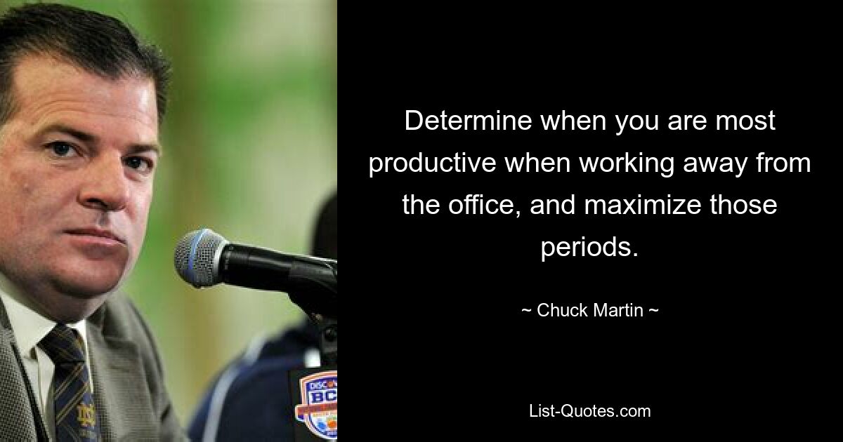 Determine when you are most productive when working away from the office, and maximize those periods. — © Chuck Martin