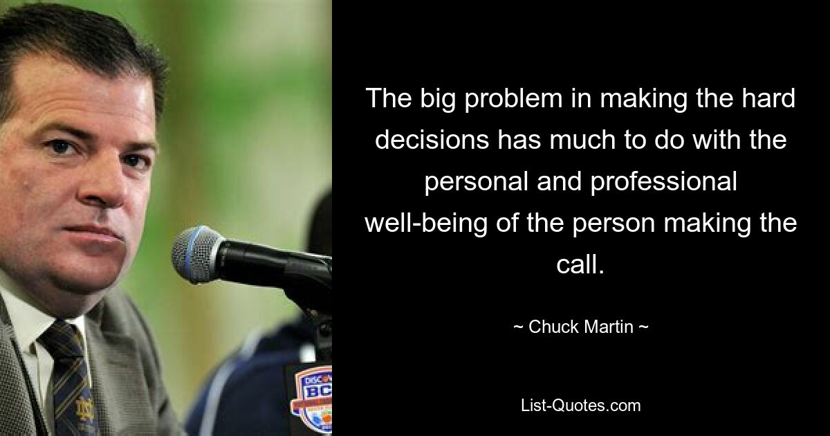 The big problem in making the hard decisions has much to do with the personal and professional well-being of the person making the call. — © Chuck Martin