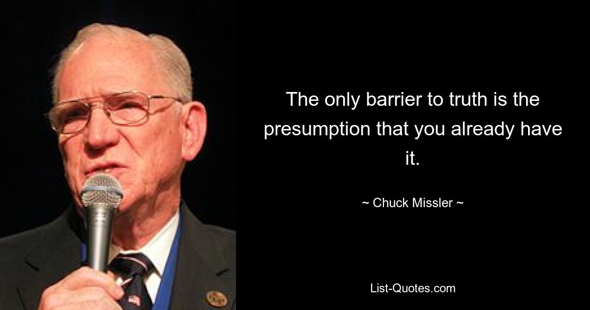 The only barrier to truth is the presumption that you already have it. — © Chuck Missler