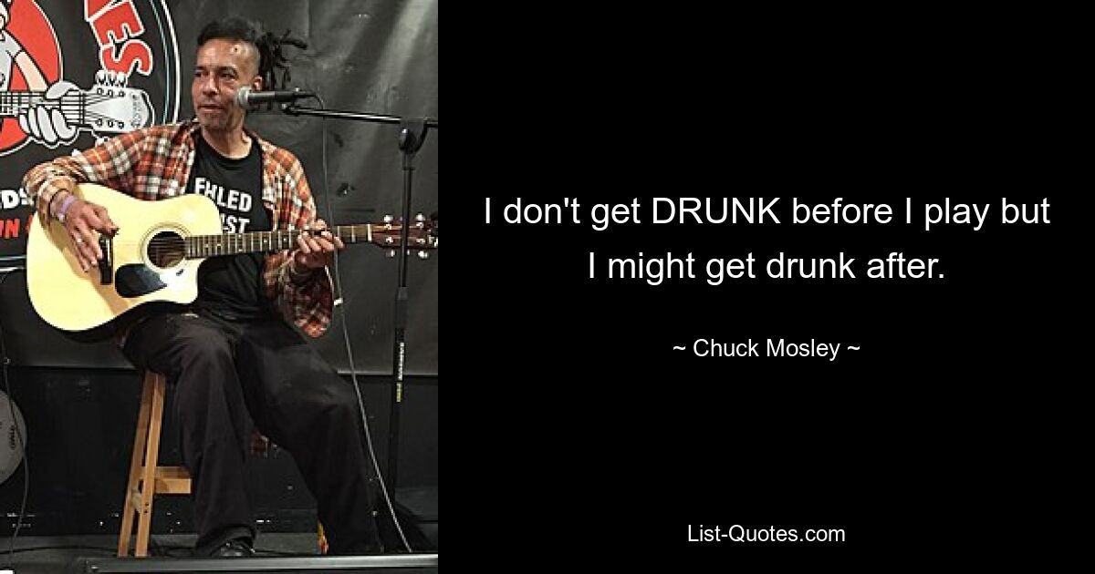 I don't get DRUNK before I play but I might get drunk after. — © Chuck Mosley